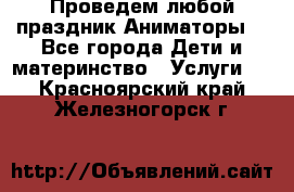 Проведем любой праздник.Аниматоры. - Все города Дети и материнство » Услуги   . Красноярский край,Железногорск г.